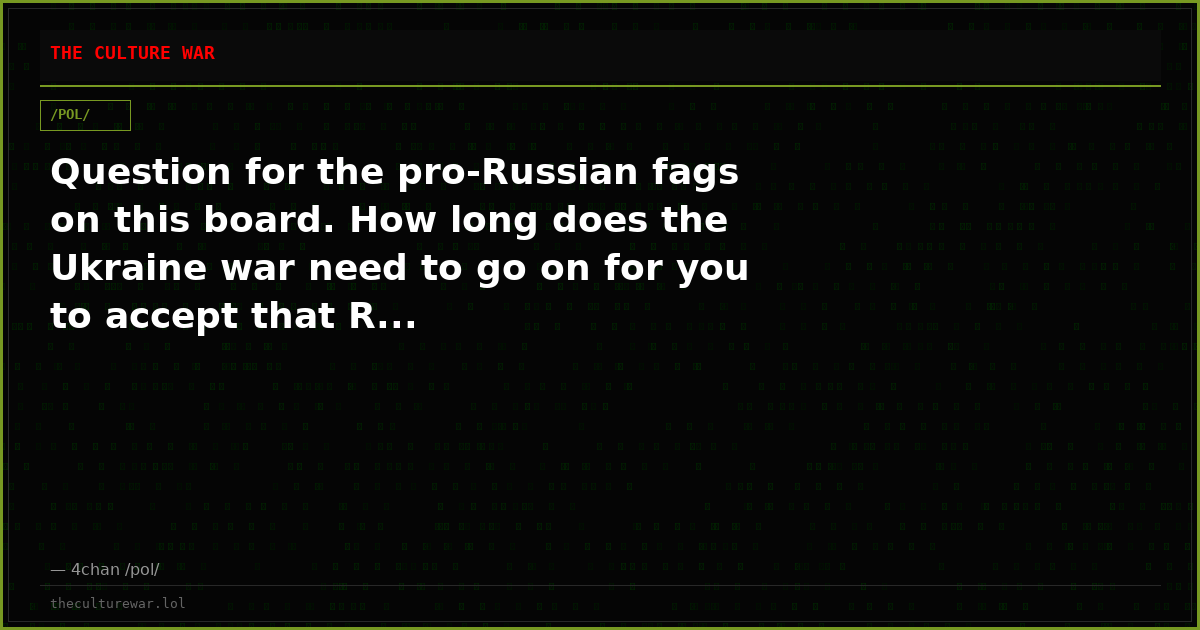 Question for the pro-Russian fags on this board. How long does the Ukraine war need to go on for you to accept that R...