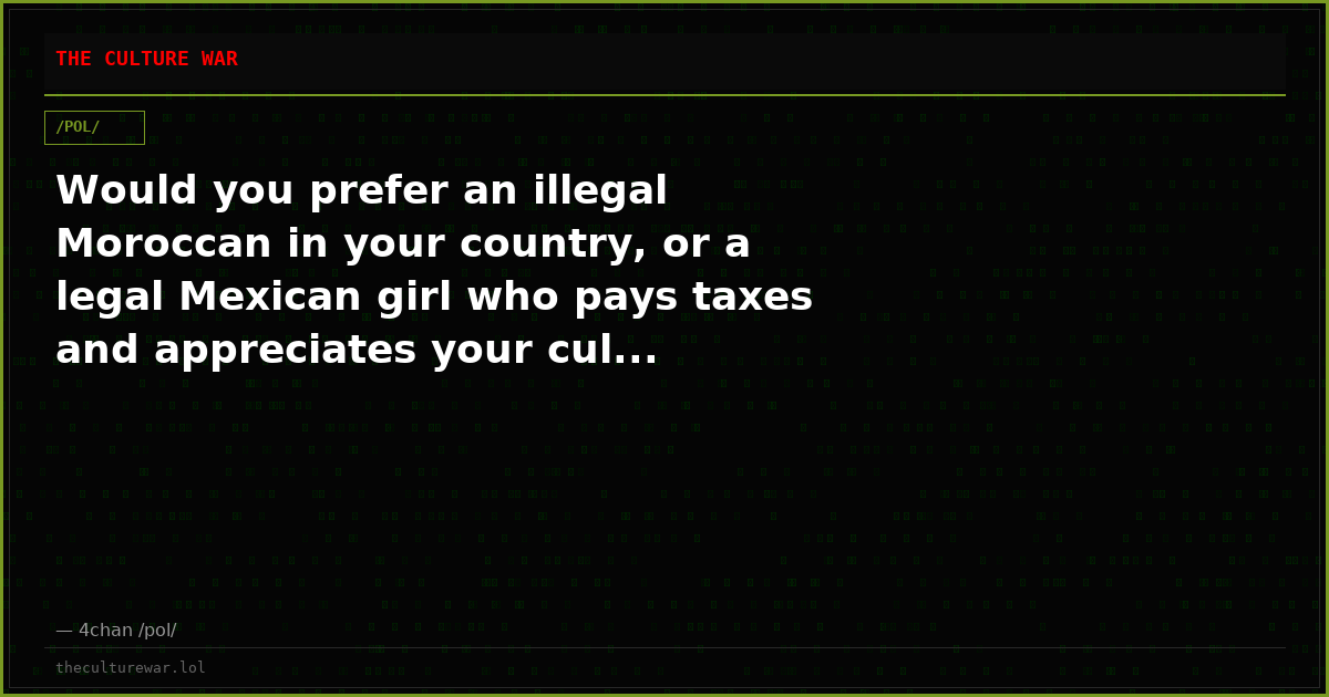 Would you prefer an illegal Moroccan in your country, or a legal Mexican girl who pays taxes and appreciates your cul...