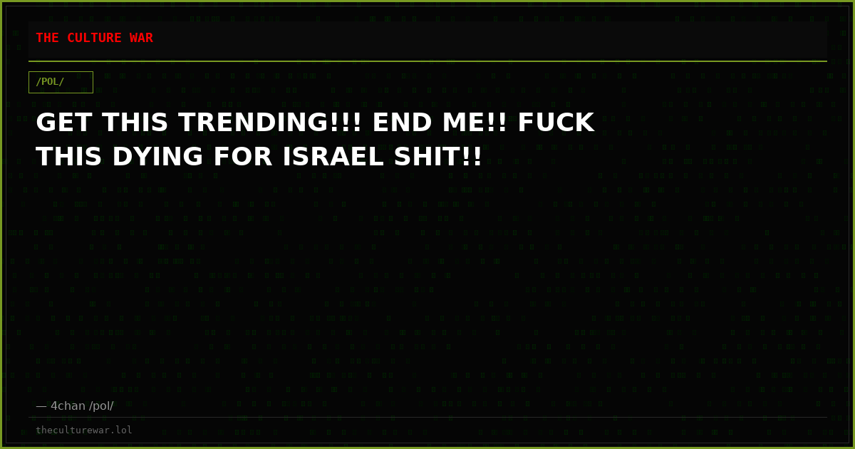GET THIS TRENDING!!! END ME!! FUCK THIS DYING FOR ISRAEL SHIT!!