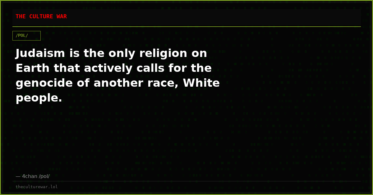 Judaism is the only religion on Earth that actively calls for the genocide of another race, White people.
