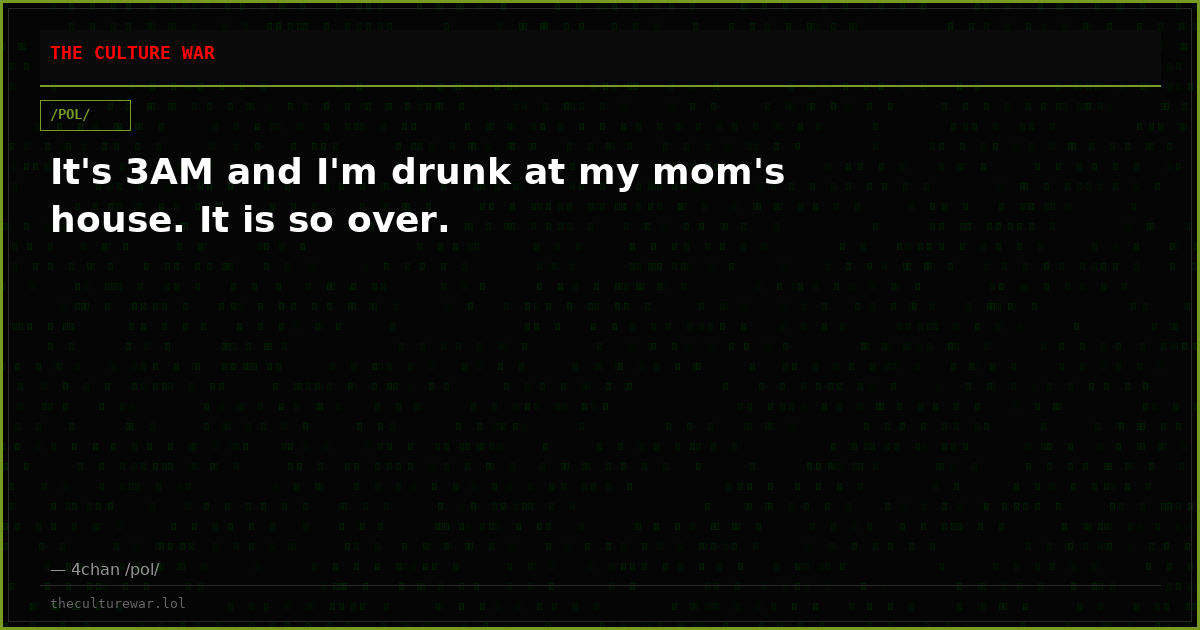 It's 3AM and I'm drunk at my mom's house. It is so over.
