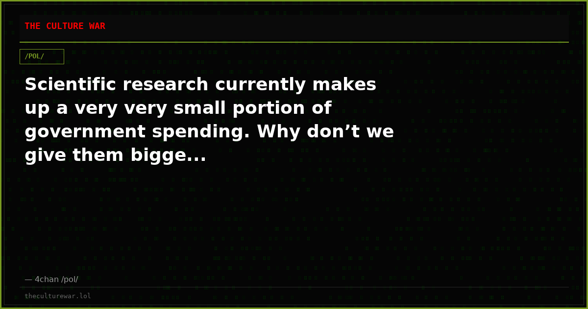 Scientific research currently makes up a very very small portion of government spending. Why don’t we give them bigge...