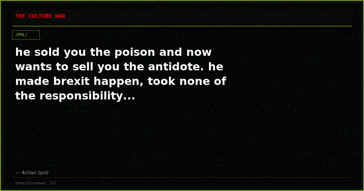 he sold you the poison and now wants to sell you the antidote. he made brexit happen, took none of the responsibility...