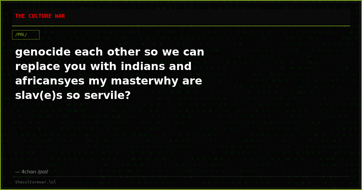 genocide each other so we can replace you with indians and africansyes my masterwhy are slav(e)s so servile?