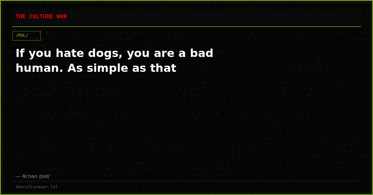 If you hate dogs, you are a bad human. As simple as that