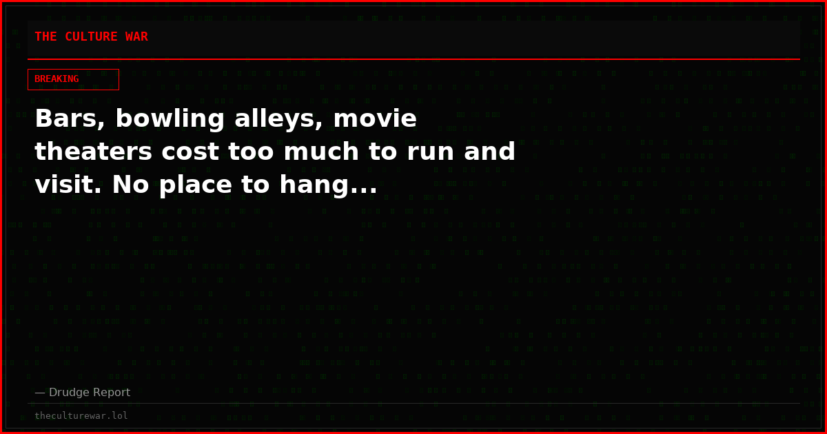Bars, bowling alleys, movie theaters cost too much to run and visit. No place to hang...
