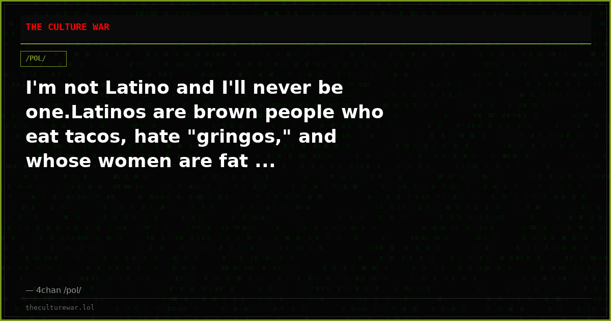 I'm not Latino and I'll never be one.Latinos are brown people who eat tacos, hate "gringos," and whose women are fat ...