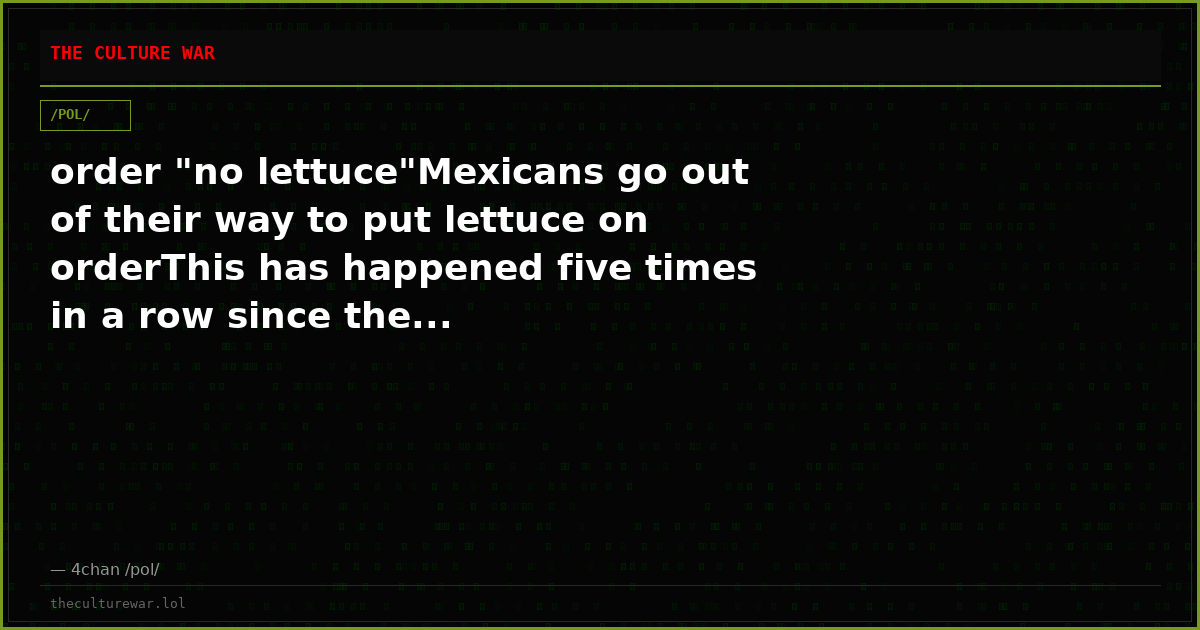 order "no lettuce"Mexicans go out of their way to put lettuce on orderThis has happened five times in a row since the...