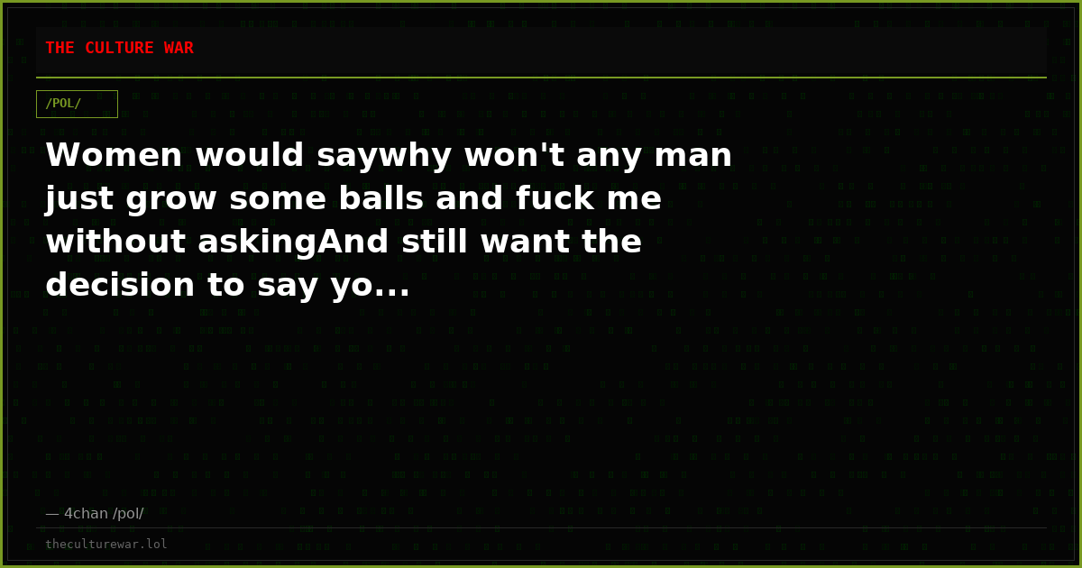 Women would saywhy won't any man just grow some balls and fuck me without askingAnd still want the decision to say yo...