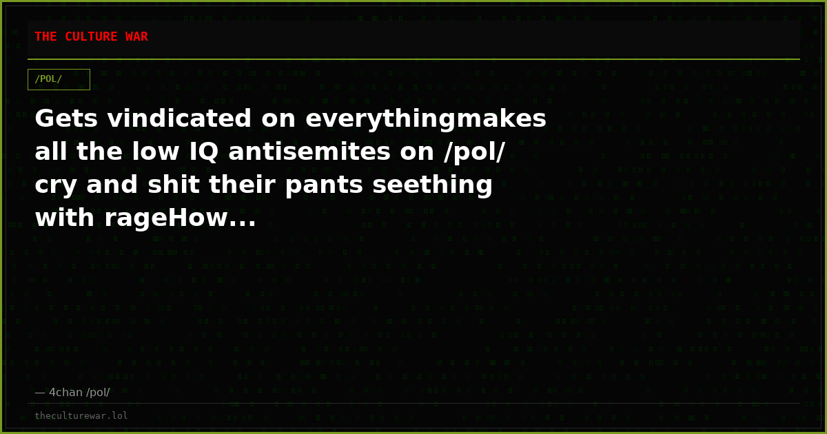 Gets vindicated on everythingmakes all the low IQ antisemites on /pol/ cry and shit their pants seething with rageHow...