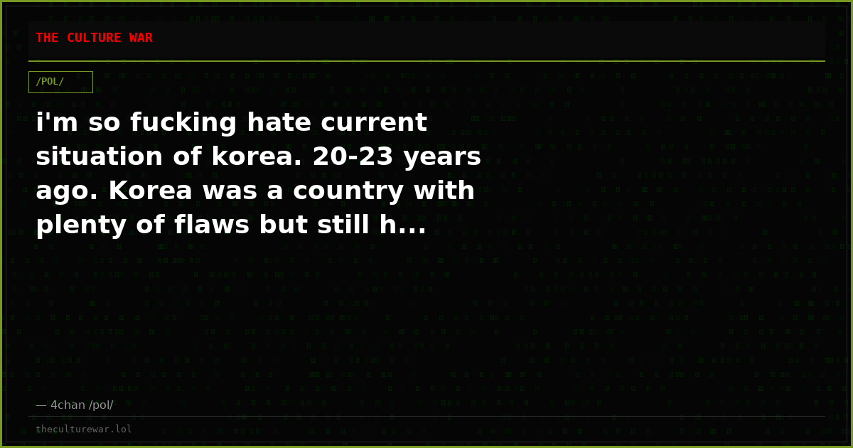 i'm so fucking hate current situation of korea. 20-23 years ago. Korea was a country with plenty of flaws but still h...