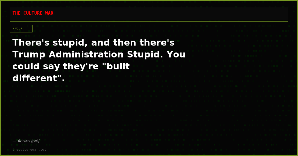 There's stupid, and then there's Trump Administration Stupid. You could say they're "built different".