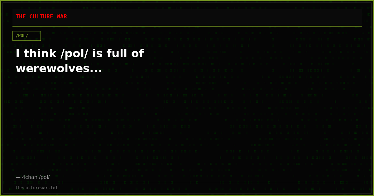 I think /pol/ is full of werewolves...