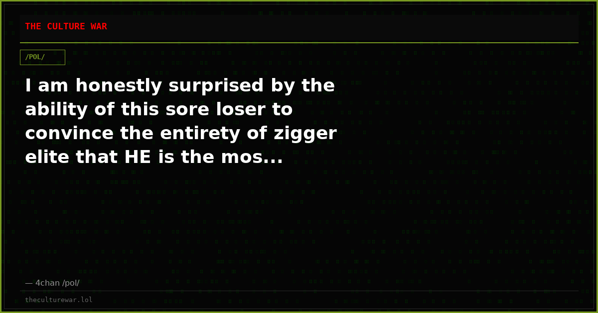 I am honestly surprised by the ability of this sore loser to convince the entirety of zigger elite that HE is the mos...