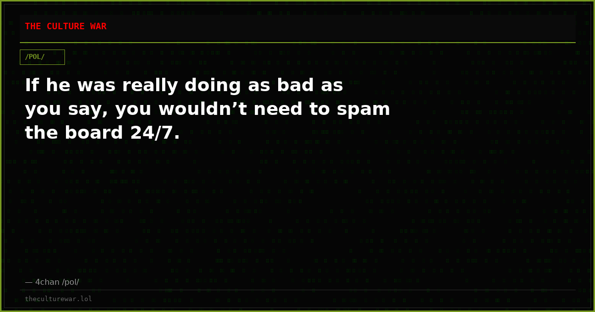 If he was really doing as bad as you say, you wouldn’t need to spam the board 24/7.