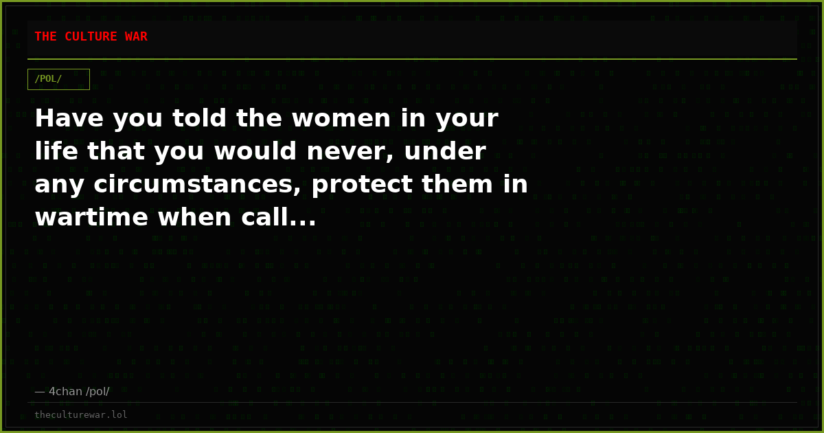 Have you told the women in your life that you would never, under any circumstances, protect them in wartime when call...