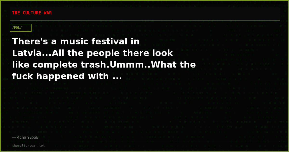 There's a music festival in Latvia...All the people there look like complete trash.Ummm..What the fuck happened with ...