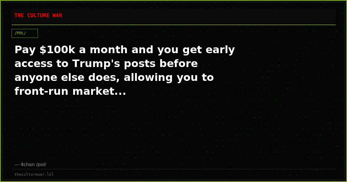 Pay $100k a month and you get early access to Trump's posts before anyone else does, allowing you to front-run market...