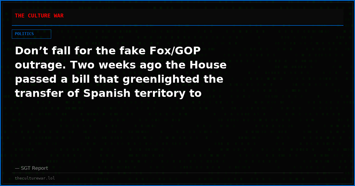 Don’t fall for the fake Fox/GOP outrage. Two weeks ago the House passed a bill that greenlighted the transfer of Spanish territory to Morocco.