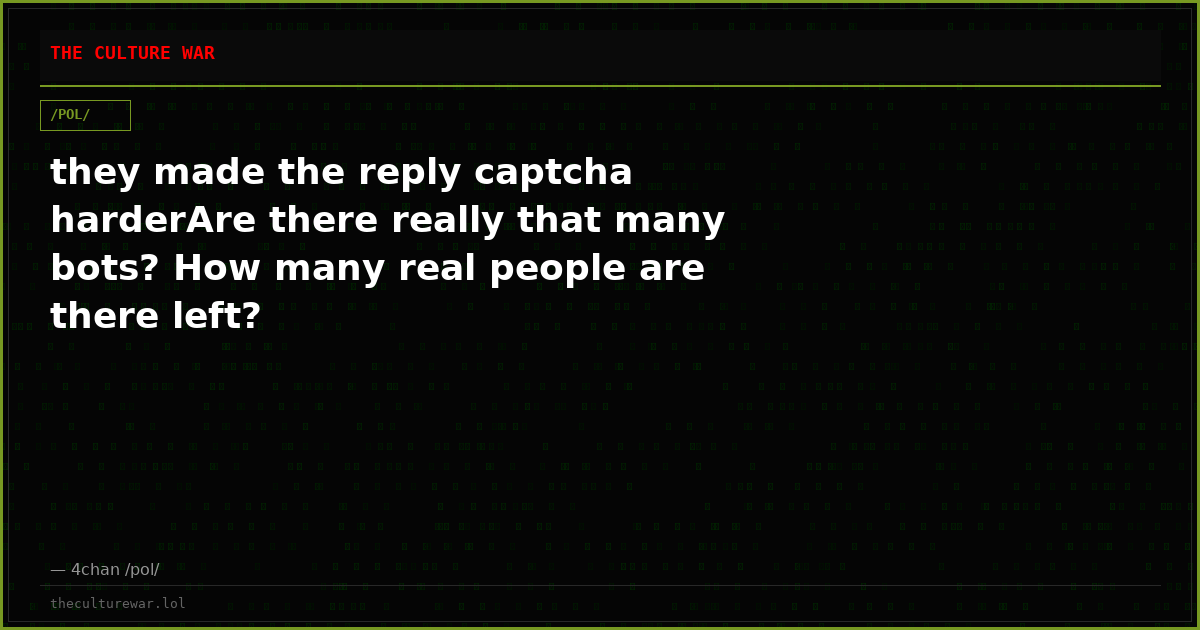 they made the reply captcha harderAre there really that many bots? How many real people are there left?