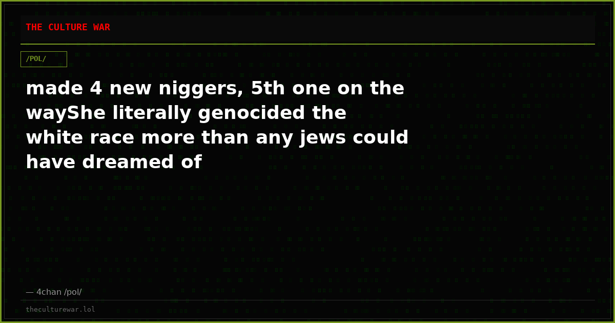 made 4 new niggers, 5th one on the wayShe literally genocided the white race more than any jews could have dreamed of