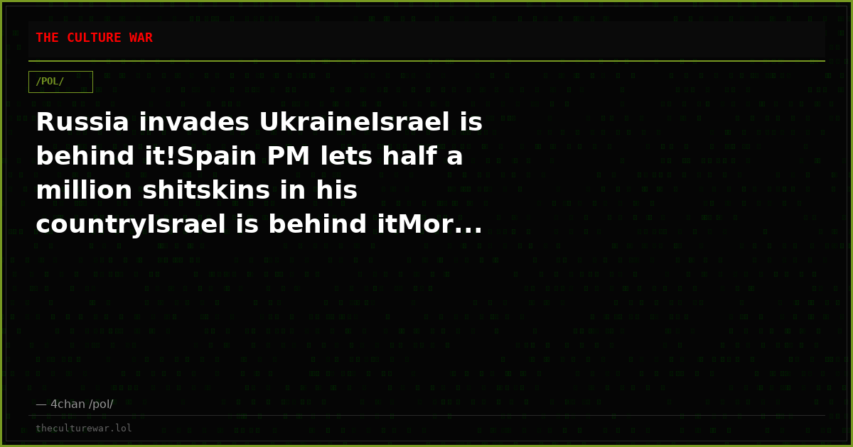 Russia invades UkraineIsrael is behind it!Spain PM lets half a million shitskins in his countryIsrael is behind itMor...