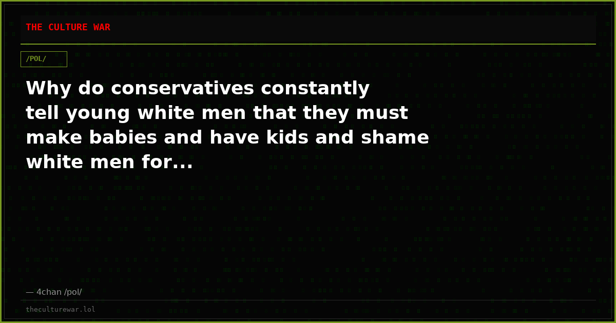Why do conservatives constantly tell young white men that they must make babies and have kids and shame white men for...