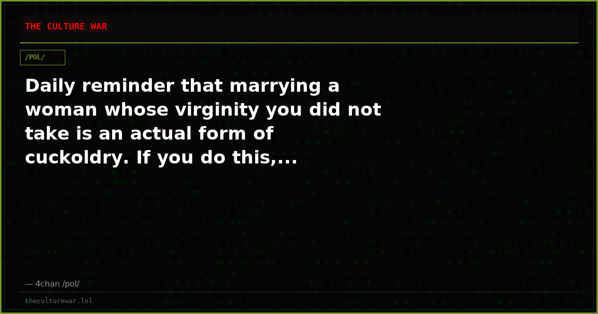 Daily reminder that marrying a woman whose virginity you did not take is an actual form of cuckoldry. If you do this,...