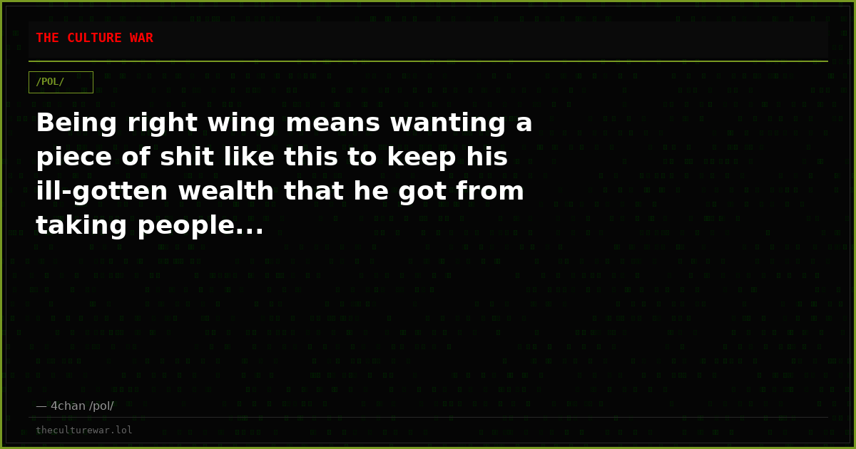 Being right wing means wanting a piece of shit like this to keep his ill-gotten wealth that he got from taking people...