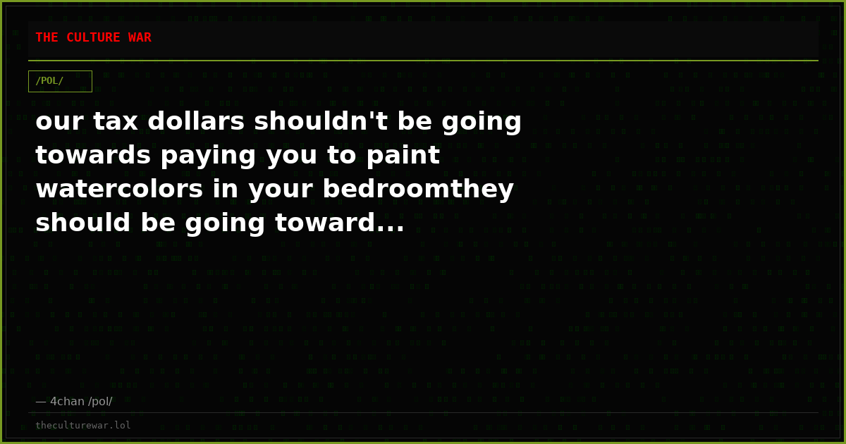 our tax dollars shouldn't be going towards paying you to paint watercolors in your bedroomthey should be going toward...