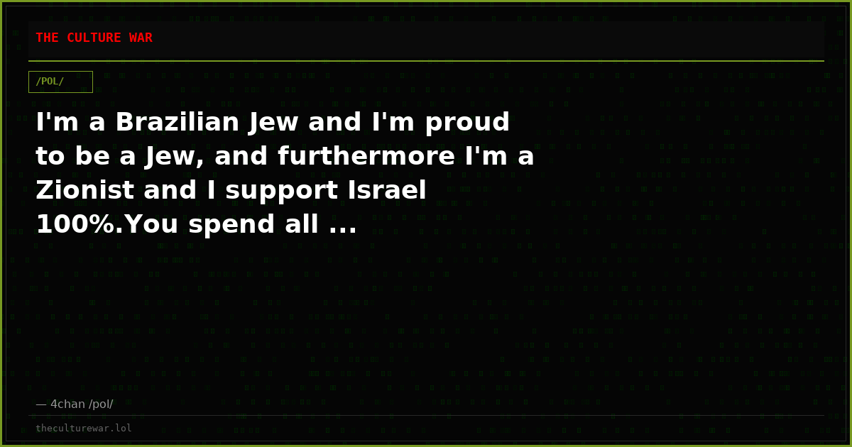 I'm a Brazilian Jew and I'm proud to be a Jew, and furthermore I'm a Zionist and I support Israel 100%.You spend all ...