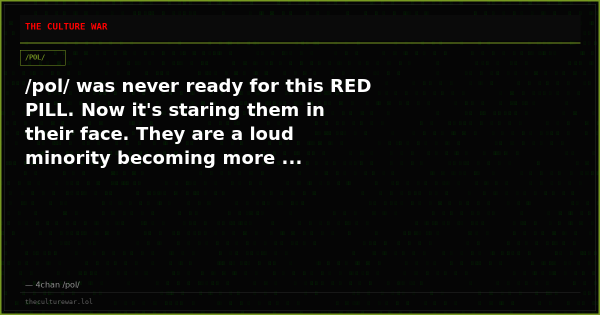 /pol/ was never ready for this RED PILL. Now it's staring them in their face. They are a loud minority becoming more ...