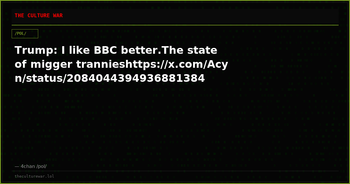 Trump: I like BBC better.The state of migger trannieshttps://x.com/Acyn/status/2084044394936881384