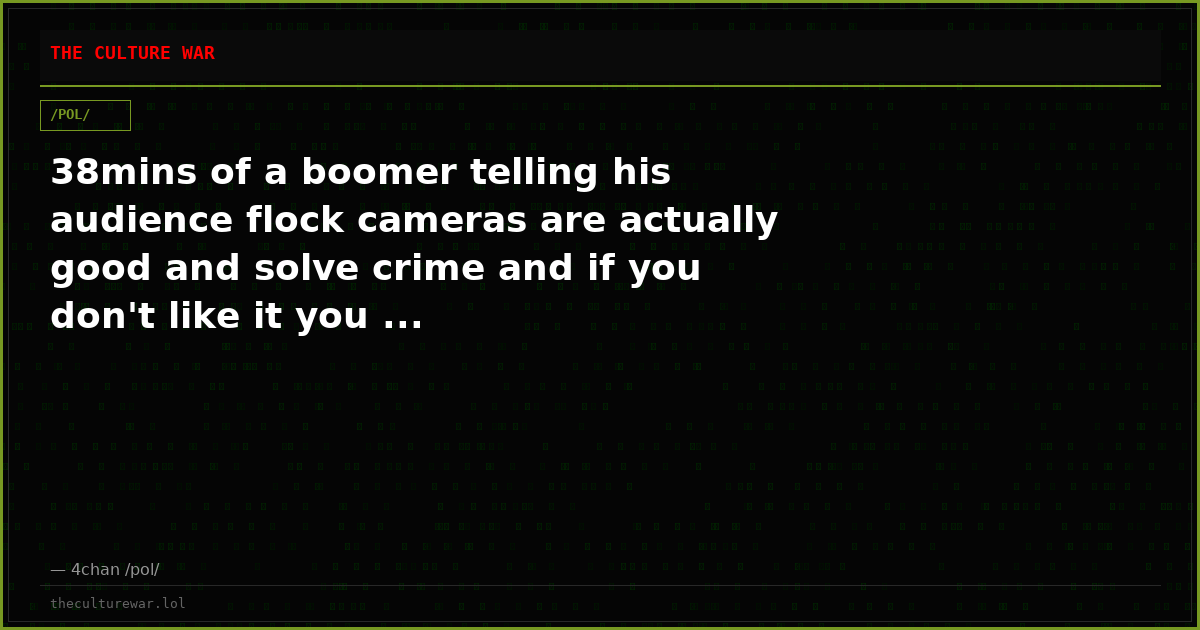 38mins of a boomer telling his audience flock cameras are actually good and solve crime and if you don't like it you ...