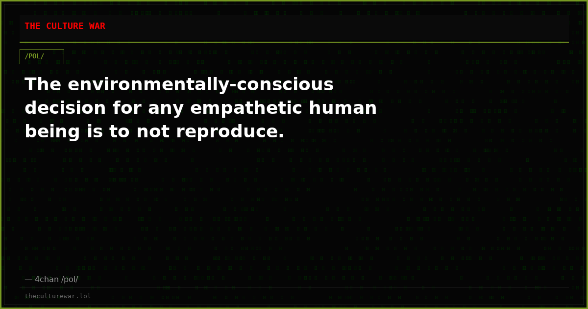 The environmentally-conscious decision for any empathetic human being is to not reproduce.