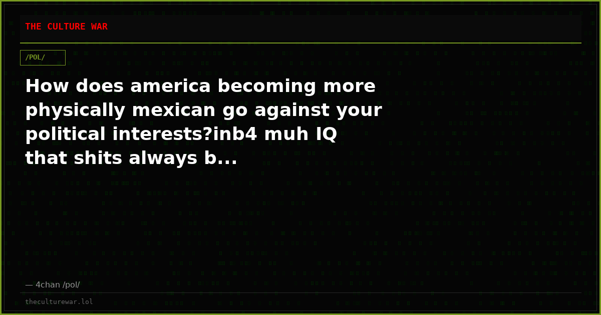 How does america becoming more physically mexican go against your political interests?inb4 muh IQ that shits always b...