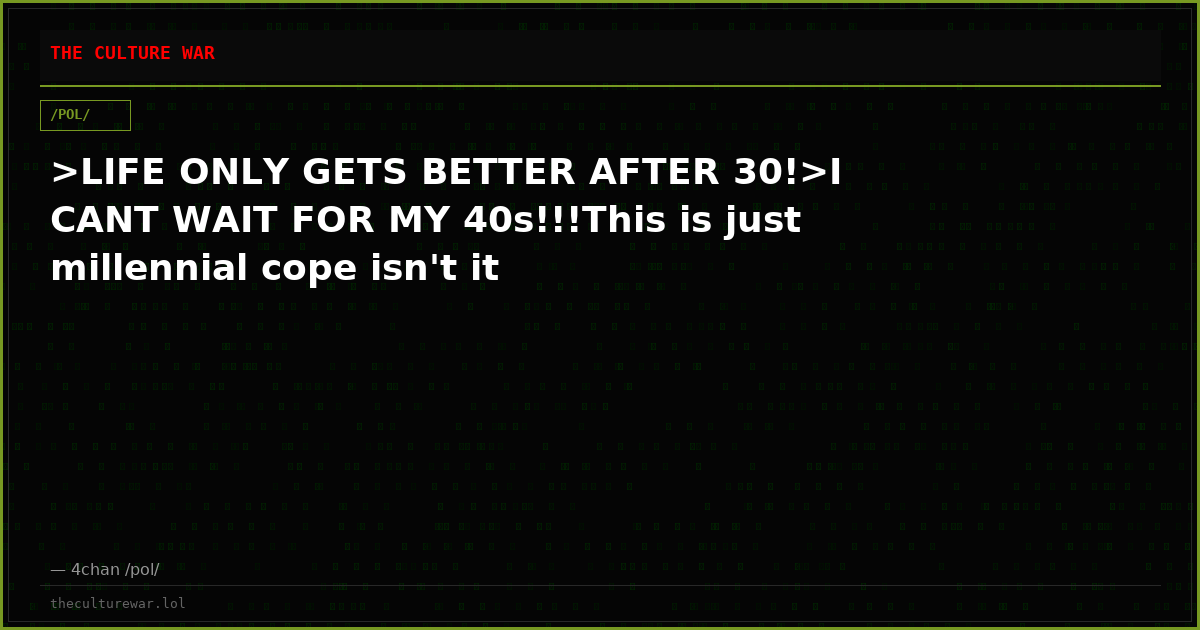 >LIFE ONLY GETS BETTER AFTER 30!>I CANT WAIT FOR MY 40s!!!This is just millennial cope isn't it