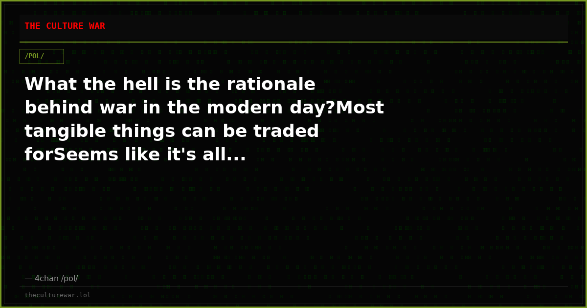 What the hell is the rationale behind war in the modern day?Most tangible things can be traded forSeems like it's all...