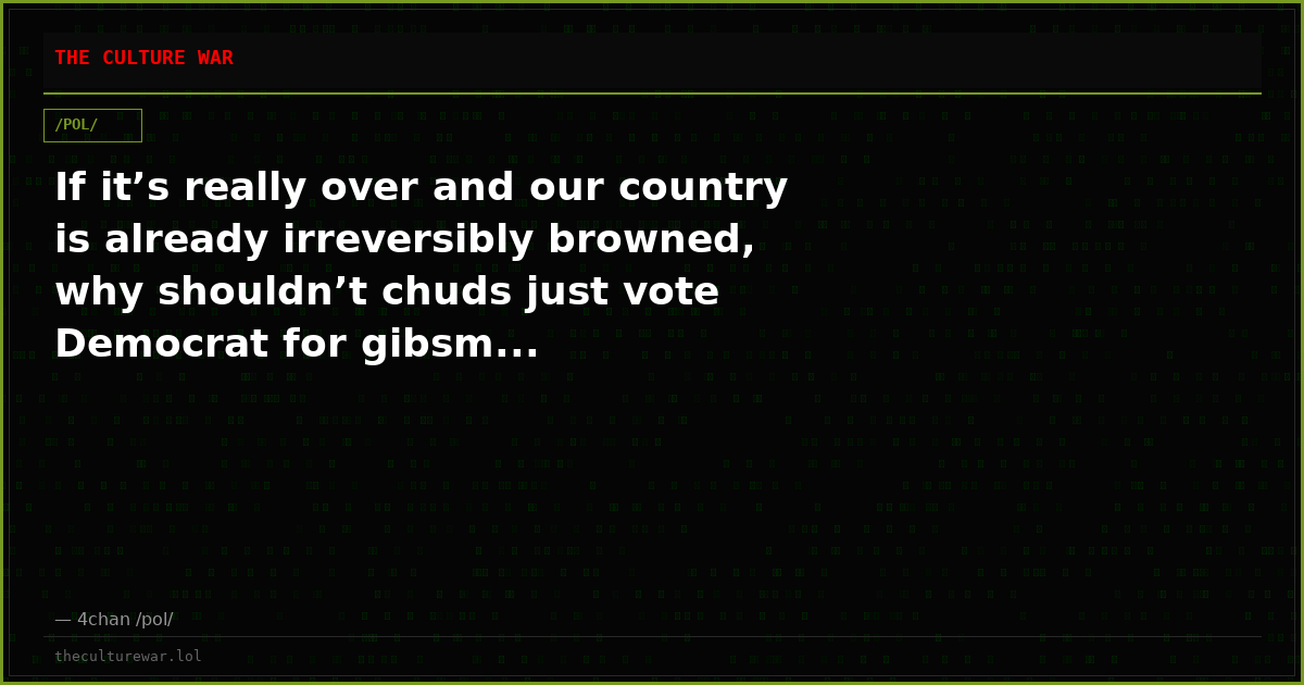 If it’s really over and our country is already irreversibly browned, why shouldn’t chuds just vote Democrat for gibsm...