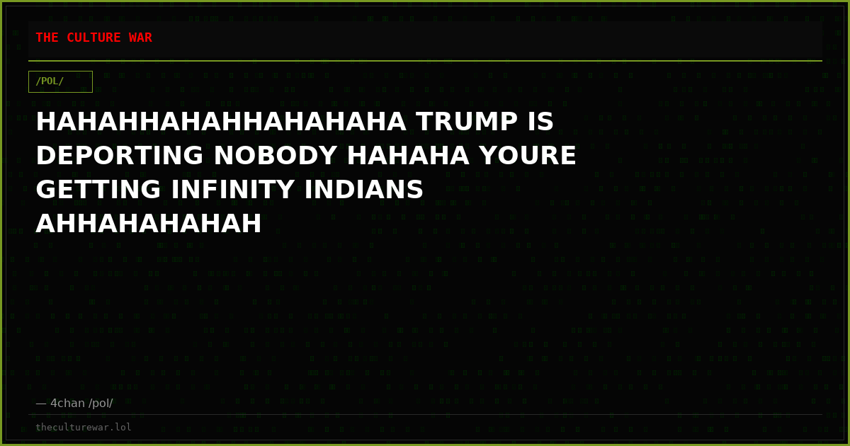 HAHAHHAHAHHAHAHAHA TRUMP IS DEPORTING NOBODY HAHAHA YOURE GETTING INFINITY INDIANS AHHAHAHAHAH