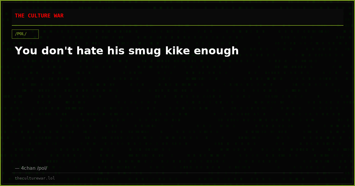 You don't hate his smug kike enough