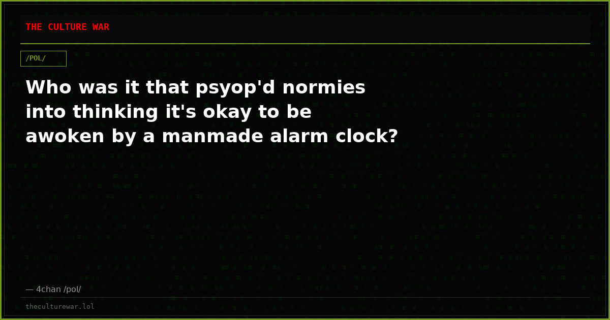 Who was it that psyop'd normies into thinking it's okay to be awoken by a manmade alarm clock?