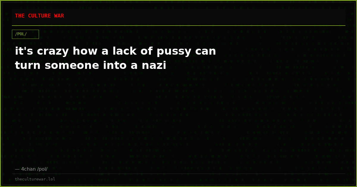 it's crazy how a lack of pussy can turn someone into a nazi