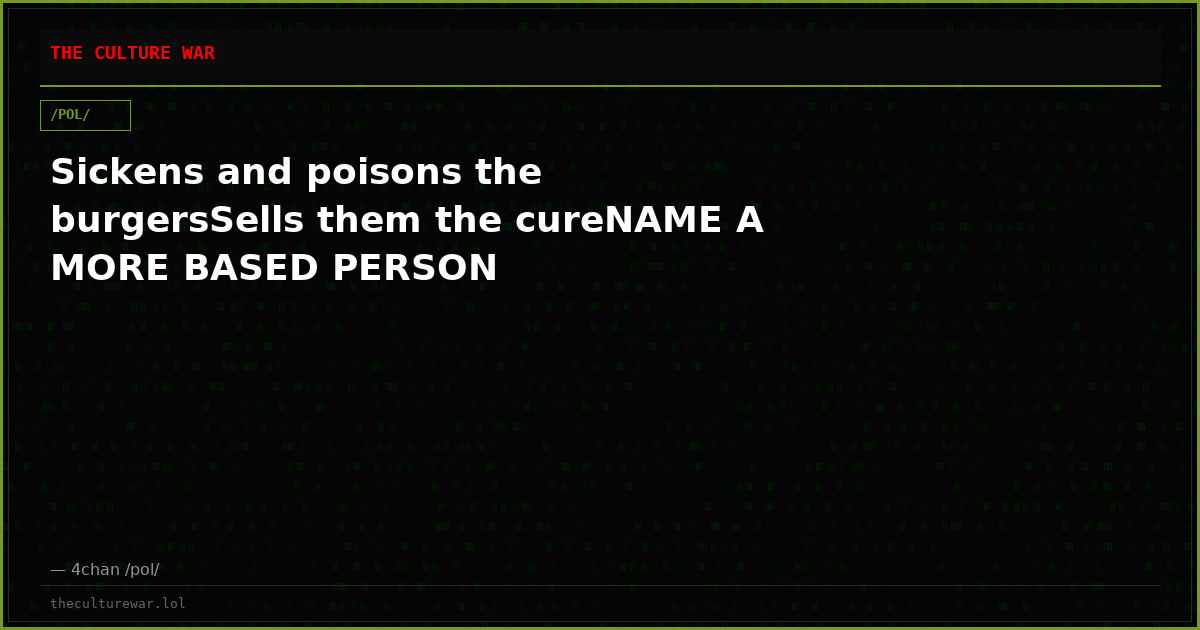 Sickens and poisons the burgersSells them the cureNAME A MORE BASED PERSON