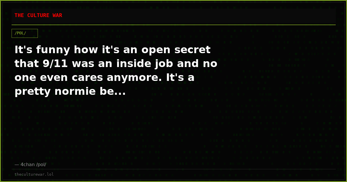 It's funny how it's an open secret that 9/11 was an inside job and no one even cares anymore. It's a pretty normie be...