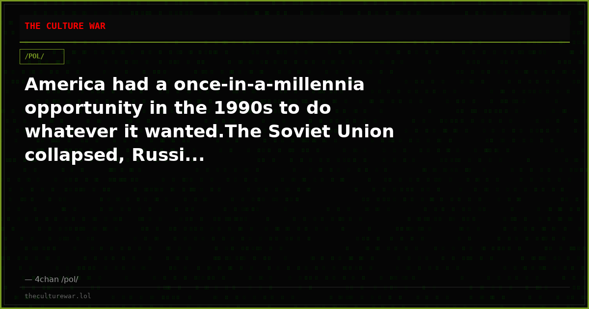 America had a once-in-a-millennia opportunity in the 1990s to do whatever it wanted.The Soviet Union collapsed, Russi...