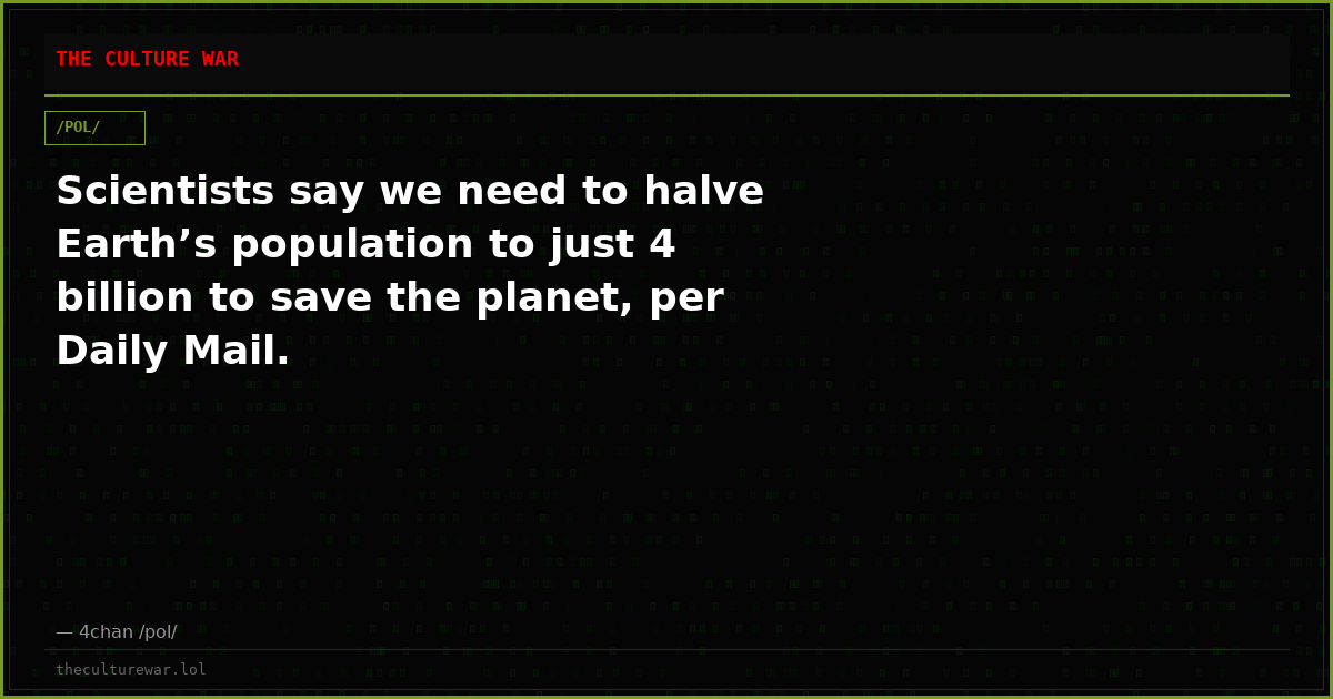 Scientists say we need to halve Earth’s population to just 4 billion to save the planet, per Daily Mail.