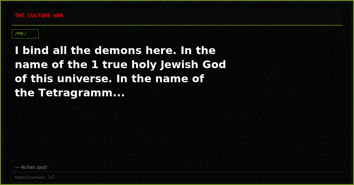 I bind all the demons here. In the name of the 1 true holy Jewish God of this universe. In the name of the Tetragramm...
