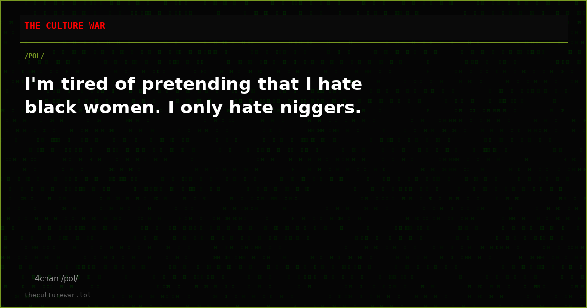 I'm tired of pretending that I hate black women. I only hate niggers.
