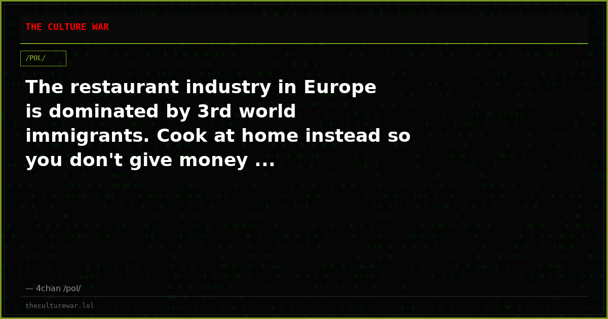 The restaurant industry in Europe is dominated by 3rd world immigrants. Cook at home instead so you don't give money ...